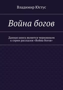 Война богов. Данная книга является черновиком к серии рассказов «Война богов» - Владимир Юстус