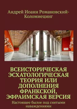 Всеисторическая Эсхатологическая теория или Дополнения Франкской, Эфраимская версия. Настоящее былое под снятыми наваждениями - Андрей Иоанн Романовский-Коломиецинг