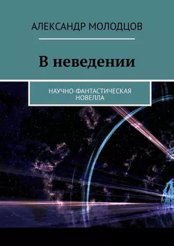 В неведении. Научно-фантастическая новелла - Александр Молодцов