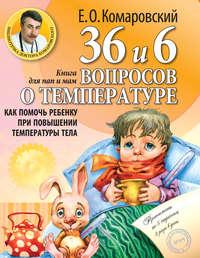 36 и 6 вопросов о температуре. Как помочь ребенку при повышении температуры тела. Книга для мам и пап, audiobook Евгения Комаровского. ISDN19032310