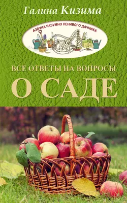 Все ответы на вопросы о саде - Галина Кизима