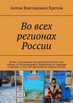 Во всех регионах России. Отчёт о посещении всех регионов России и их столиц, от Калининграда и Мурманска до Анадыря и Паланы, и всех 100 крупнейших городов России - Антон Кротов