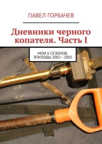 Дневники черного копателя. Часть I. Мои 6 сезонов. Эпизоды 2002—2005, аудиокнига Павла Горбачева. ISDN19052865