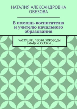 В помощь воспитателю и учителю начального образования. Частушки, песни, хороводы, загадки, сказки… - Наталия Овезова