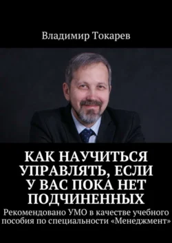 Как научиться управлять, если у вас пока нет подчиненных. Рекомендовано УМО в качестве учебного пособия по специальности «Менеджмент» - Владимир Токарев