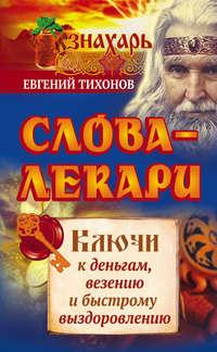 Слова-лекари. Ключи к деньгам, везению и быстрому выздоровлению - Евгений Тихонов