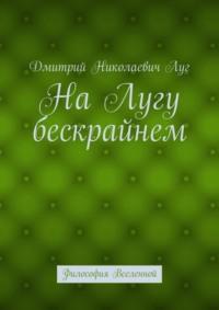 На лугу бескрайнем. Философия Вселенной - Дмитрий Луг