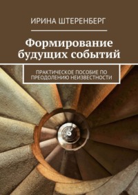 Формирование будущих событий. практическое пособие по преодолению неизвестности - Ирина Штеренберг