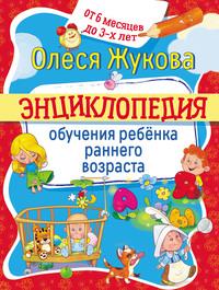 Энциклопедия обучения ребёнка раннего возраста. От 6 месяцев до 3 лет - Олеся Жукова