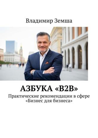 Азбука «B2B». Практические рекомендации в сфере «Бизнес для бизнеса» - Владимир Земша