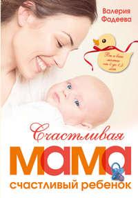 Счастливая мама – счастливый ребенок: вы и ваш малыш от 0 до 1,5 лет - Валерия Фадеева