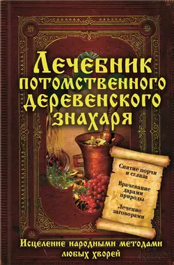 Лечебник потомственного деревенского знахаря. Исцеление народными методами любых хворей - Сборник