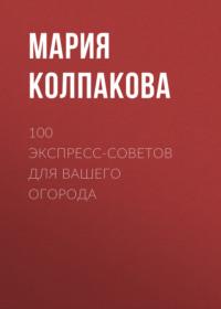 100 экспресс-советов для вашего огорода - Мария Колпакова