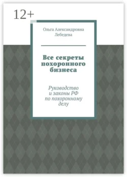 Все секреты похоронного бизнеса. Руководство и законы РФ по похоронному делу - Ольга Лебедева