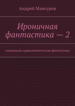 Ироничная фантастика – 2. Социально-приключенческая фантастика - Андрей Мансуров