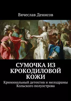 Сумочка из крокодиловой кожи. Криминальный детектив и мелодрамы Кольского полуострова - Вячеслав Денисов