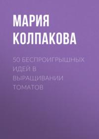 50 беспроигрышных идей в выращивании томатов, аудиокнига Марии Колпаковой. ISDN19559380