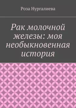 Рак молочной железы: моя необыкновенная история, аудиокнига Розы Нургалиевой. ISDN20583469