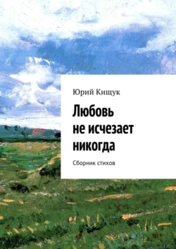 Любовь не исчезает никогда. Сборник стихов - Юрий Кищук