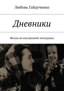 Дневники. Жизнь во внутренней эмиграции - Любовь Гайдученко