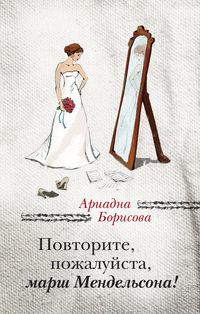 Повторите, пожалуйста, марш Мендельсона (сборник) - Ариадна Борисова