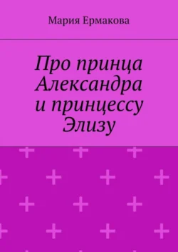 Про принца Александра и принцессу Элизу - Мария Ермакова