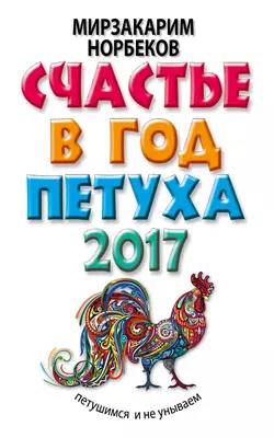 Счастье в год Петуха. Петушимся и не унываем в 2017 году - Мирзакарим Норбеков