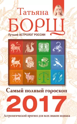 Самый полный гороскоп на 2017 год. Астрологический прогноз для всех знаков Зодиака - Татьяна Борщ