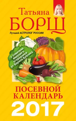 Посевной календарь на 2017 год с советами ведущего огородника - Татьяна Борщ