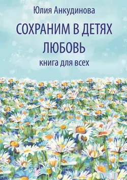 Сохраним в детях любовь. Книга для всех, аудиокнига Юлии Анкудиновой. ISDN21125211