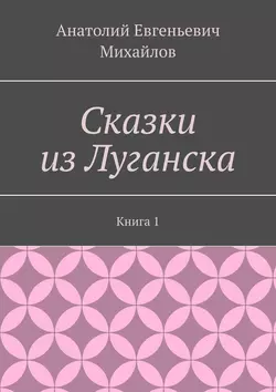 Сказки из Луганска. Книга 1, аудиокнига Анатолия Евгеньевича Михайлова. ISDN21125347