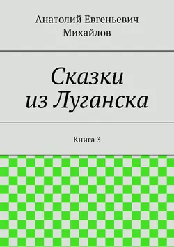 Сказки из Луганска. Книга 3, аудиокнига Анатолия Евгеньевича Михайлова. ISDN21125363