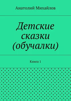 Детские сказки (обучалки). Книга 1 - Анатолий Михайлов