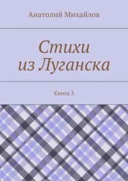 Стихи из Луганска. Книга 3 - Анатолий Михайлов