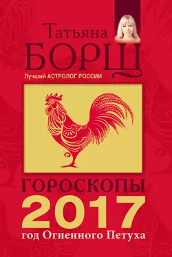 Гороскопы на 2017 год Огненного петуха - Татьяна Борщ