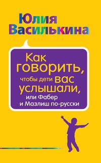 Как говорить, чтобы дети вас услышали, или Фабер и Мазлиш по-русски - Юлия Василькина