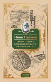 Лекции о работе больших полушарий головного мозга - Иван Павлов