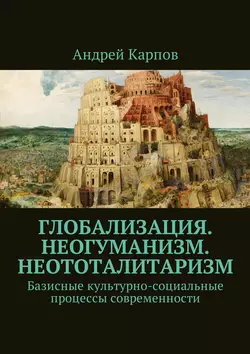 Глобализация. Неогуманизм. Неототалитаризм. Базисные культурно-социальные процессы современности - Андрей Карпов