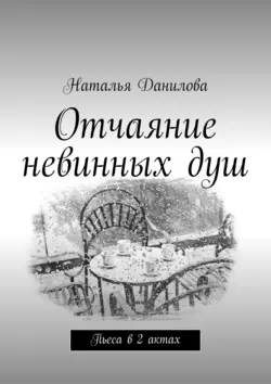 Отчаяние невинных душ. Пьеса в 2 актах - Наталья Данилова