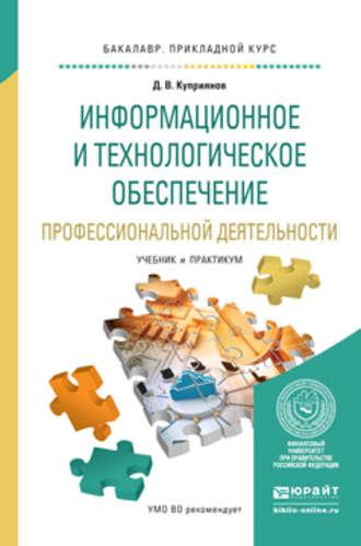 Информационное и технологическое обеспечение профессиональной деятельности. Учебник и практикум для прикладного бакалавриата - Дмитрий Куприянов