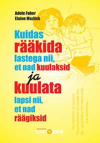 Kuidas rääkida lastega nii, et nad kuulaksid ja kuulata lapsi nii, et nad räägiksid - Адель Фабер