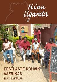 Minu Uganda. Eestlaste kohvik Aafrikas - Siisi Saetalu