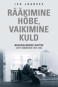 Rääkimine hõbe, vaikimine kuld. Riigisaladuse kaitse Eesti Vabariigis 1918–1940 - Ivo Juurvee