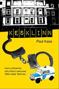 Kesklinn.  Eesti politseiniku uskumatud seiklused 1990-ndate Tallinnas - Paul Kass