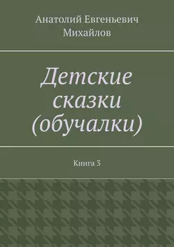 Детские сказки (обучалки). Книга 3 - Анатолий Михайлов