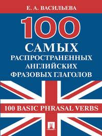 100 самых распространенных английских фразовых глаголов (100 Basic Phrasal Verbs) - Елена Васильева