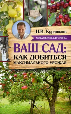 Ваш сад: как добиться максимального урожая - Николай Курдюмов