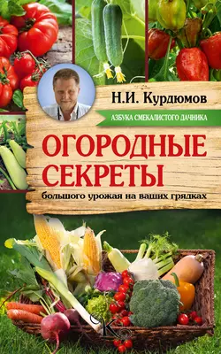 Огородные секреты большого урожая на ваших грядках - Николай Курдюмов