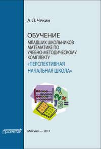 Обучение младших школьников математике по учебно-методическому комплекту «Перспективная начальная школа» - Александр Чекин