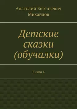 Детские сказки (обучалки). Книга 4 - Анатолий Михайлов